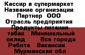 Кассир в супермаркет › Название организации ­ Партнер, ООО › Отрасль предприятия ­ Продукты питания, табак › Минимальный оклад ­ 1 - Все города Работа » Вакансии   . Мурманская обл.,Апатиты г.